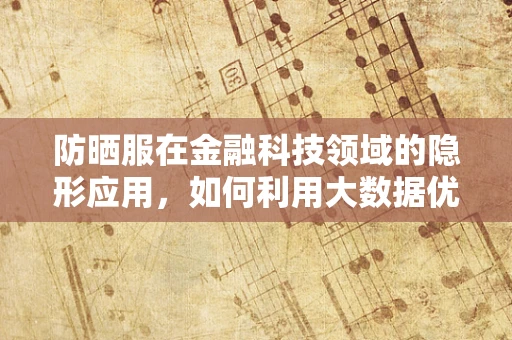 防晒服在金融科技领域的隐形应用，如何利用大数据优化防晒消费决策？