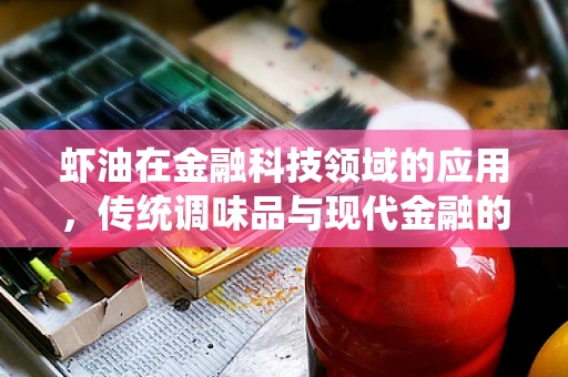 虾油在金融科技领域的应用，传统调味品与现代金融的跨界融合？