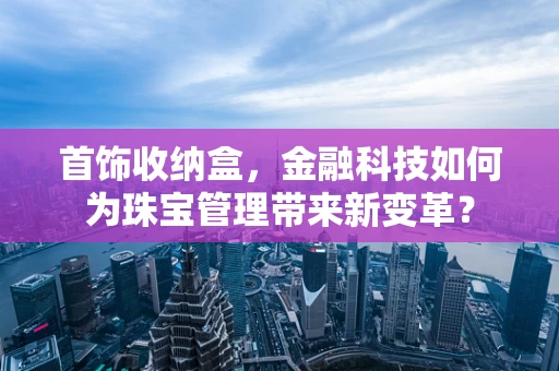 首饰收纳盒，金融科技如何为珠宝管理带来新变革？