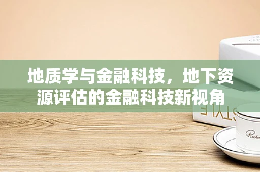 地质学与金融科技，地下资源评估的金融科技新视角
