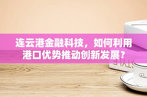 连云港金融科技，如何利用港口优势推动创新发展？
