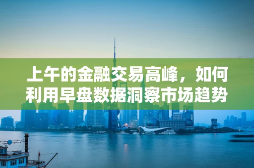 上午的金融交易高峰，如何利用早盘数据洞察市场趋势？