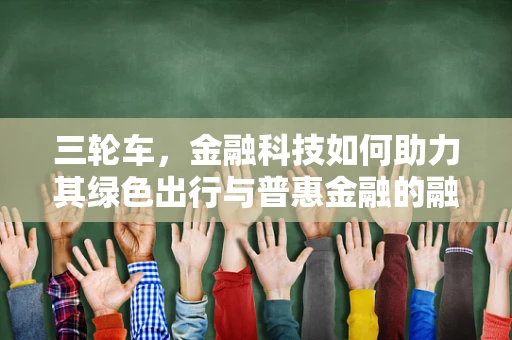 三轮车，金融科技如何助力其绿色出行与普惠金融的融合？