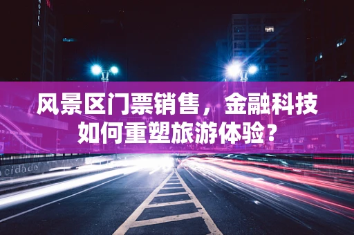 风景区门票销售，金融科技如何重塑旅游体验？