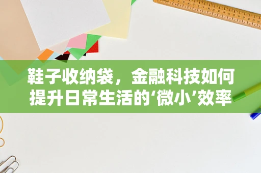 鞋子收纳袋，金融科技如何提升日常生活的‘微小’效率？