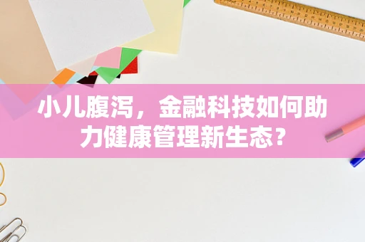 小儿腹泻，金融科技如何助力健康管理新生态？
