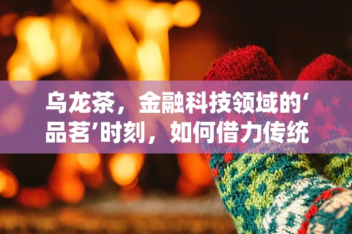 乌龙茶，金融科技领域的‘品茗’时刻，如何借力传统茶文化提升用户体验？
