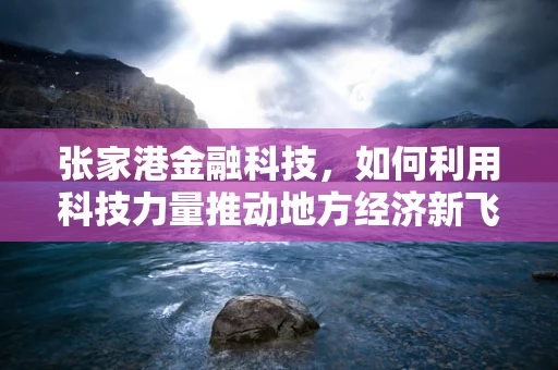 张家港金融科技，如何利用科技力量推动地方经济新飞跃？