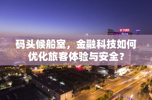 码头候船室，金融科技如何优化旅客体验与安全？