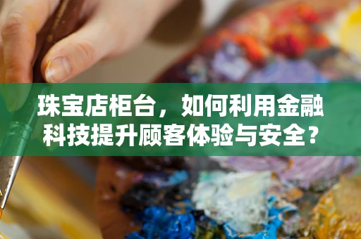 珠宝店柜台，如何利用金融科技提升顾客体验与安全？