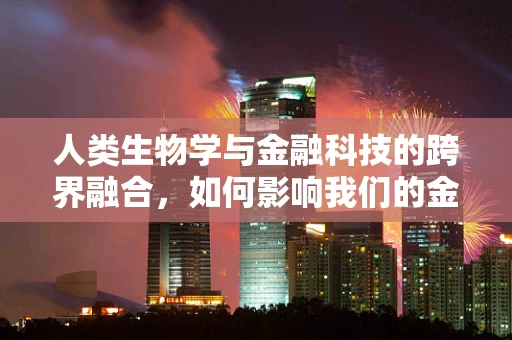 人类生物学与金融科技的跨界融合，如何影响我们的金融决策？