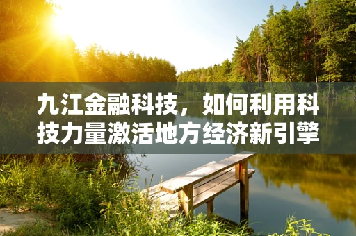 九江金融科技，如何利用科技力量激活地方经济新引擎？