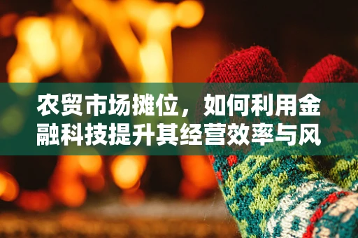 农贸市场摊位，如何利用金融科技提升其经营效率与风险管理？
