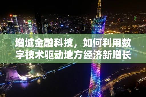 增城金融科技，如何利用数字技术驱动地方经济新增长？