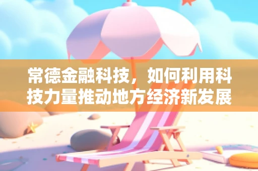 常德金融科技，如何利用科技力量推动地方经济新发展？