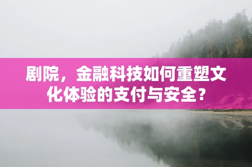 剧院，金融科技如何重塑文化体验的支付与安全？