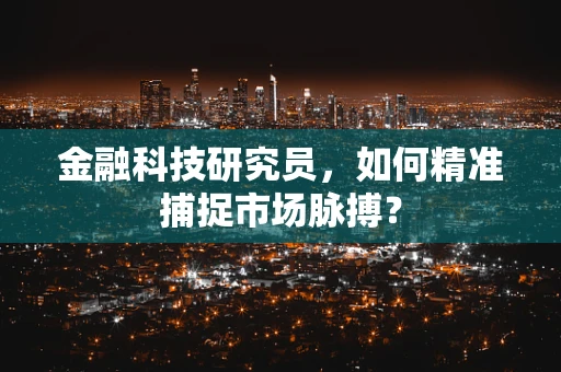 金融科技研究员，如何精准捕捉市场脉搏？