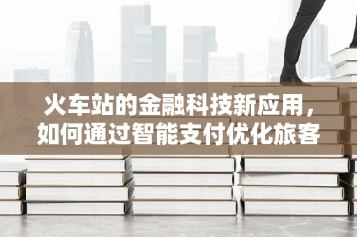 火车站的金融科技新应用，如何通过智能支付优化旅客体验？