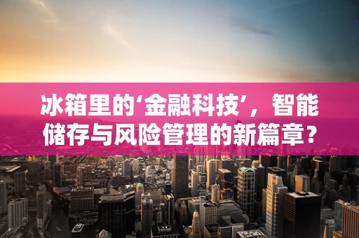 冰箱里的‘金融科技’，智能储存与风险管理的新篇章？