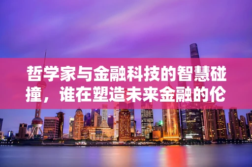哲学家与金融科技的智慧碰撞，谁在塑造未来金融的伦理框架？