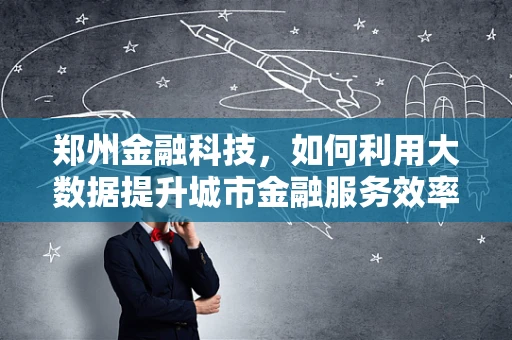 郑州金融科技，如何利用大数据提升城市金融服务效率？