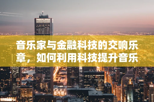 音乐家与金融科技的交响乐章，如何利用科技提升音乐人的财务管理？