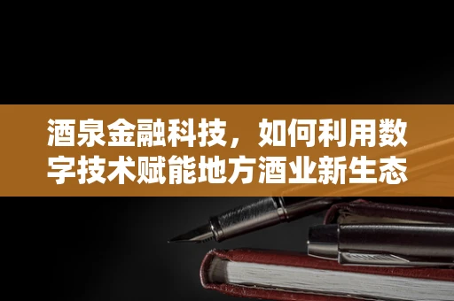 酒泉金融科技，如何利用数字技术赋能地方酒业新生态？