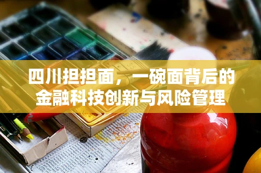 四川担担面，一碗面背后的金融科技创新与风险管理