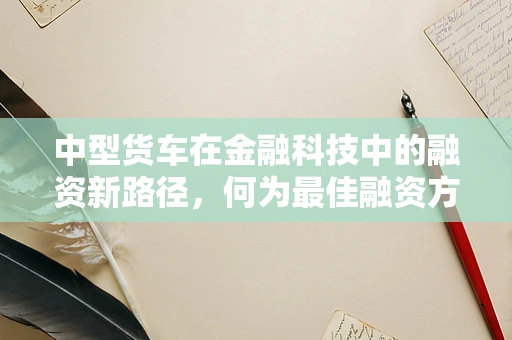 中型货车在金融科技中的融资新路径，何为最佳融资方案？