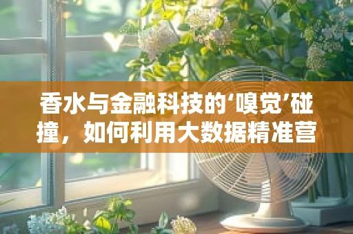 香水与金融科技的‘嗅觉’碰撞，如何利用大数据精准营销？