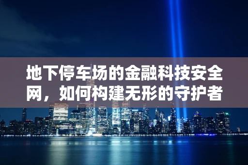 地下停车场的金融科技安全网，如何构建无形的守护者？