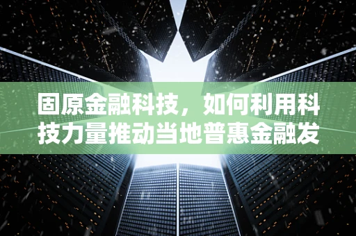 固原金融科技，如何利用科技力量推动当地普惠金融发展？