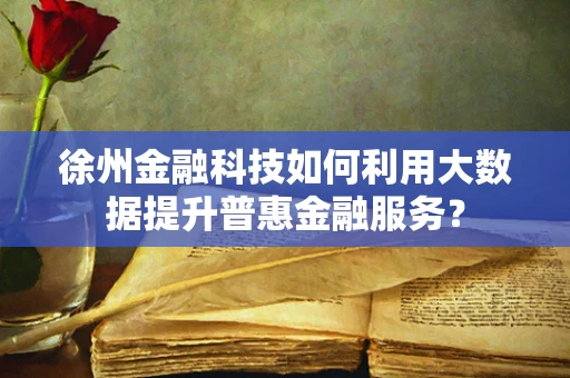 徐州金融科技如何利用大数据提升普惠金融服务？
