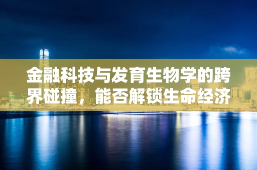 金融科技与发育生物学的跨界碰撞，能否解锁生命经济的新密码？