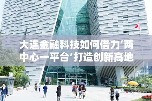 大连金融科技如何借力‘两中心一平台’打造创新高地？