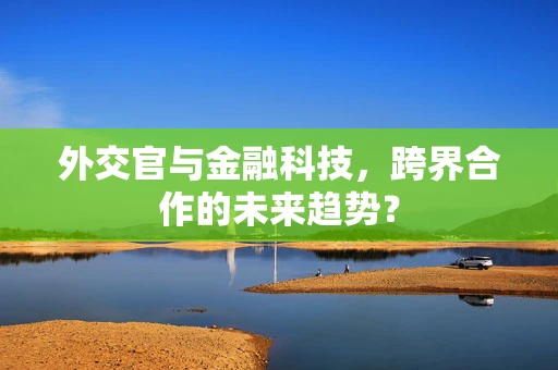 外交官与金融科技，跨界合作的未来趋势？
