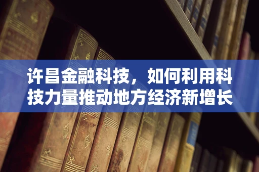 许昌金融科技，如何利用科技力量推动地方经济新增长？