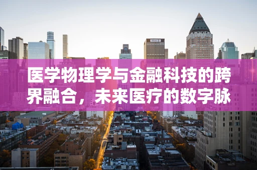医学物理学与金融科技的跨界融合，未来医疗的数字脉搏？
