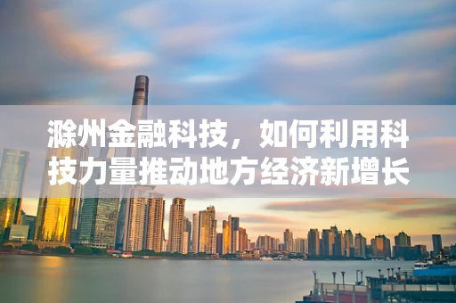 滁州金融科技，如何利用科技力量推动地方经济新增长？