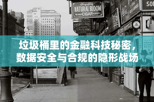 垃圾桶里的金融科技秘密，数据安全与合规的隐形战场