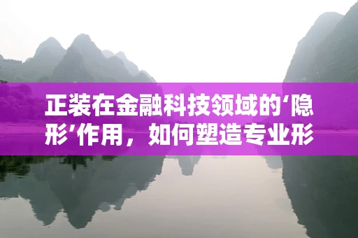正装在金融科技领域的‘隐形’作用，如何塑造专业形象？
