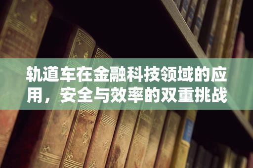 轨道车在金融科技领域的应用，安全与效率的双重挑战？