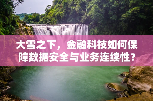 大雪之下，金融科技如何保障数据安全与业务连续性？