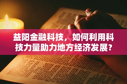 益阳金融科技，如何利用科技力量助力地方经济发展？