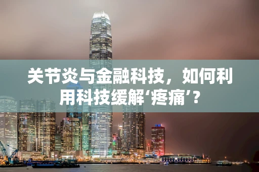 关节炎与金融科技，如何利用科技缓解‘疼痛’？