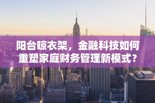 阳台晾衣架，金融科技如何重塑家庭财务管理新模式？