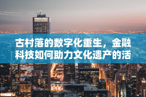 古村落的数字化重生，金融科技如何助力文化遗产的活化？