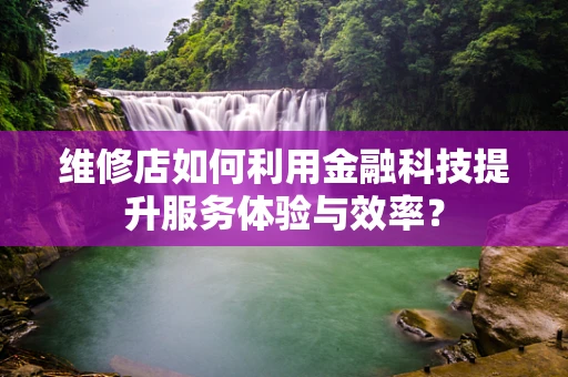 维修店如何利用金融科技提升服务体验与效率？
