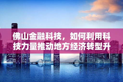 佛山金融科技，如何利用科技力量推动地方经济转型升级？