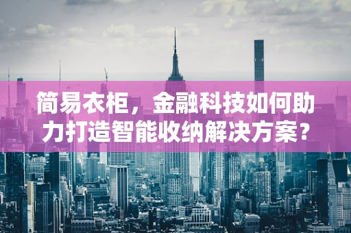 简易衣柜，金融科技如何助力打造智能收纳解决方案？